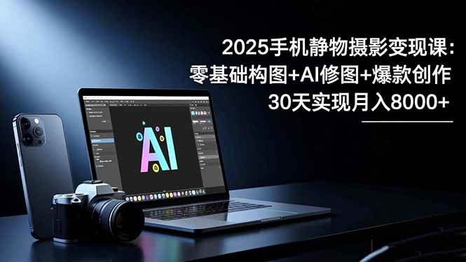 2025手机 静物摄影变现课：零基础构图+AI修图+爆款创作，30天实现月入8…-资源基地