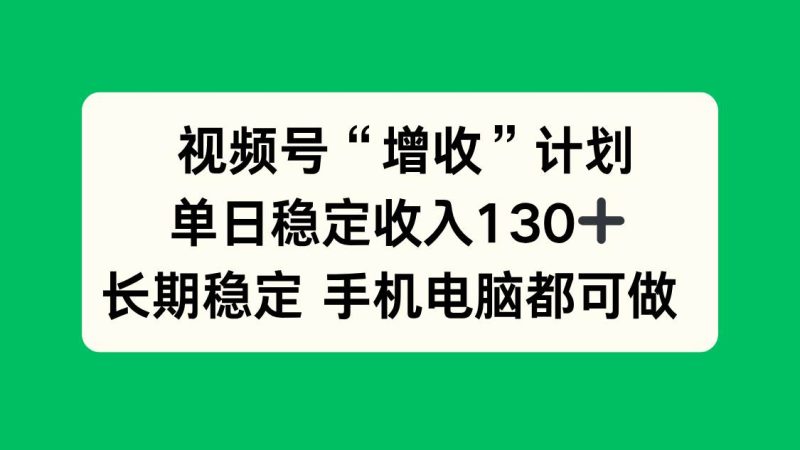 视频号“增收”计划，单日稳定收入130十，长期稳定 手机电脑都可做！-资源基地