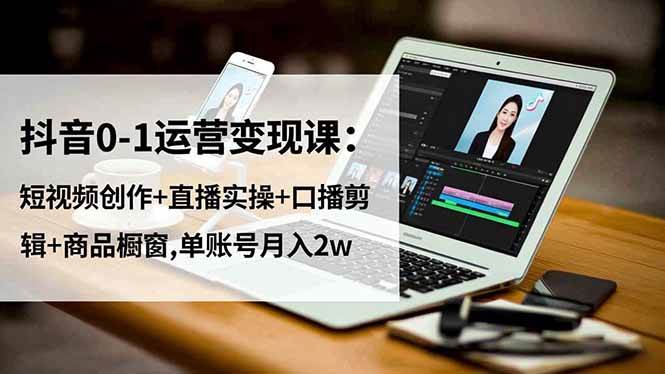 抖音0-1运营变现课：短视频创作+直播实操+口播剪辑+商品橱窗,单账号月入2w-资源基地