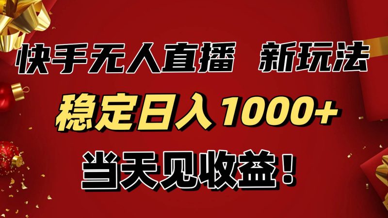 稳定日入1000+！快手无人直播带货新玩法，当天见收益！小白轻松躺赚-资源基地