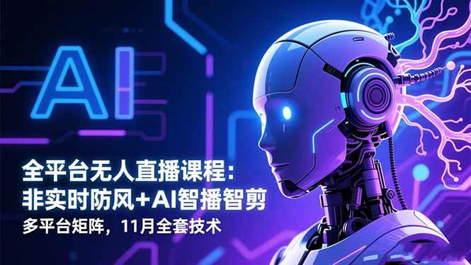 全平台无人直播课程：非实时防风＋AI智播智剪＋多平台矩阵，11月全套技术-资源基地