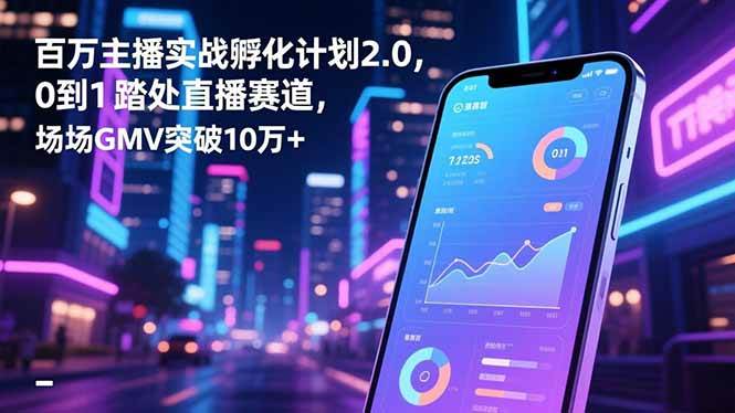 百万主播实战孵化计划2.0，0到1踏入直播赛道，场均GMV突破10万+-资源基地