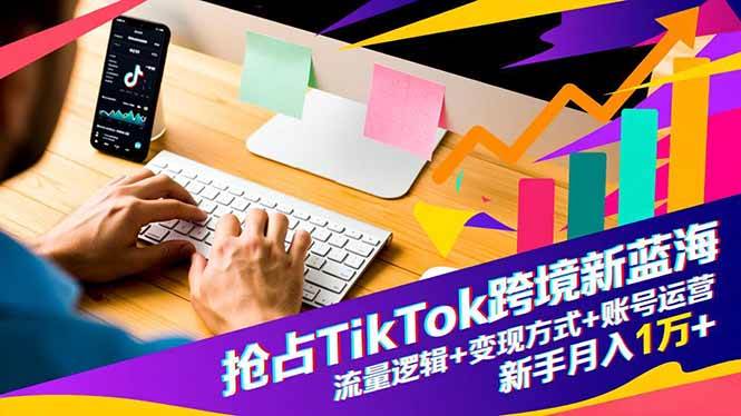 抢占TikTok跨境新蓝海：流量逻辑+变现方式+账号运营，新手月入1万+-资源基地