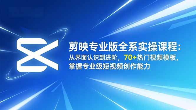 剪映专业版全系实操课程：从界面认识到进阶，70+热门视频模板，掌握专业级短视频创作能力-资源基地