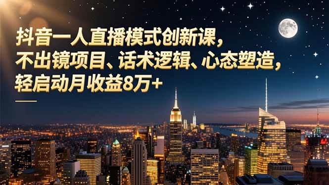 抖音一人直播模式创新课，不出镜项目、话术逻辑、心态塑造，轻启动月收益8万+-资源基地