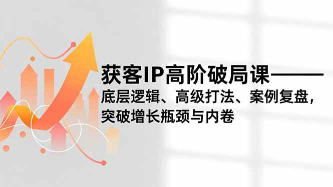 获客IP高阶破局课,底层逻辑、高级打法、案例复盘,突破增长瓶颈与内卷-资源基地