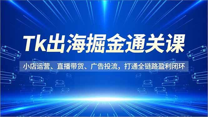 Tk出海掘金通关课,小店运营、直播带货、广告投流,打通全链路盈利闭环-资源基地