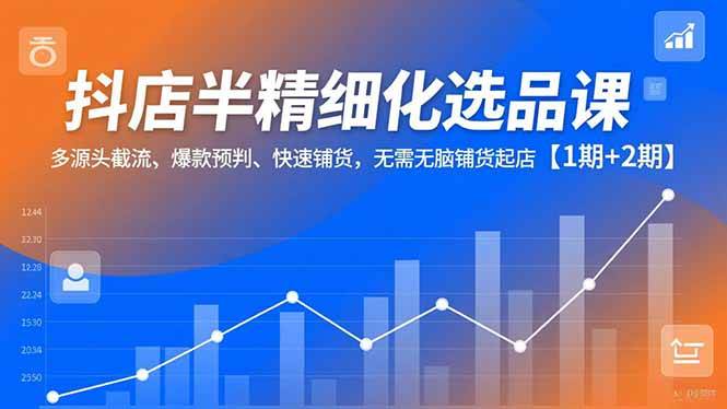 抖店半精细化选品课，多源头截流、爆款预判、快速铺货，无需无脑铺货起店【1期+2期】-资源基地