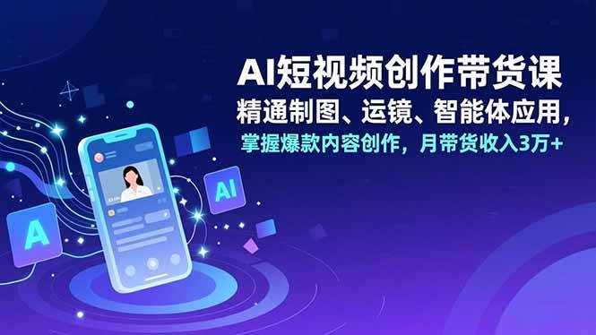 AI短视频创作带货课,精通制图、运镜、智能体应用,掌握爆款内容创作,月带货收入3万+-资源基地
