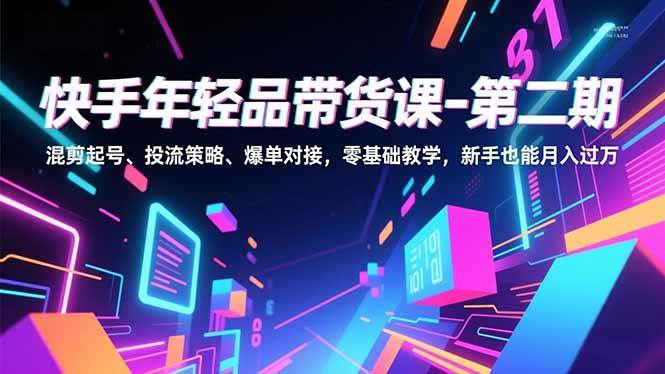 快手年轻品带货课-第二期，混剪起号、投流策略、爆单对接，零基础教学，新手也能月入过万-资源基地