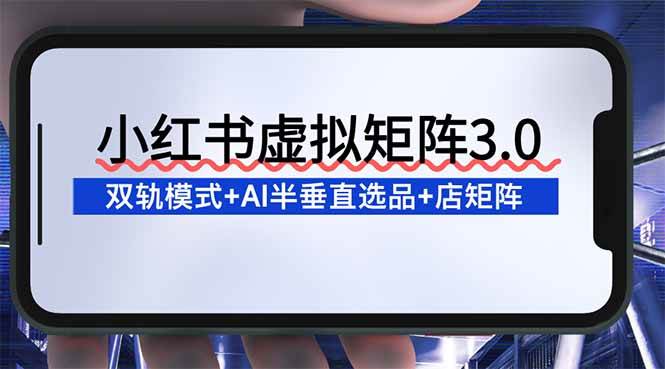 小红书虚拟矩阵3.0：双轨模式+AI半垂直选品+店矩阵-资源基地