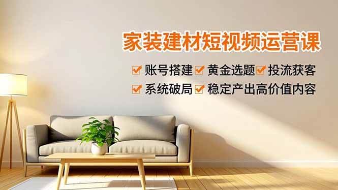 家装建材短视频运营课，账号搭建、黄金选题、投流获客，系统破局，稳定产出高价值内容-资源基地