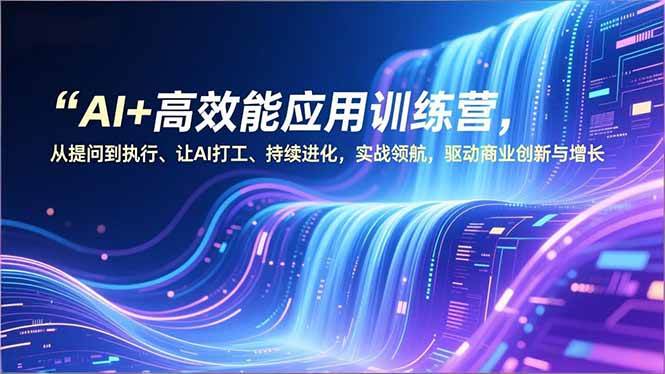 AI+高效能应用训练营，从提问到执行、让AI打工、持续进化，实战领航，驱动商业创新与增长-资源基地