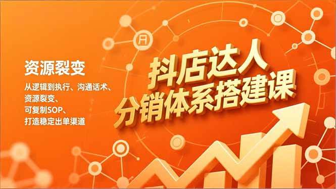 抖店达人分销体系搭建课，从逻辑到执行、沟通话术、资源裂变，可复制SOP，打造稳定出单渠道-资源基地