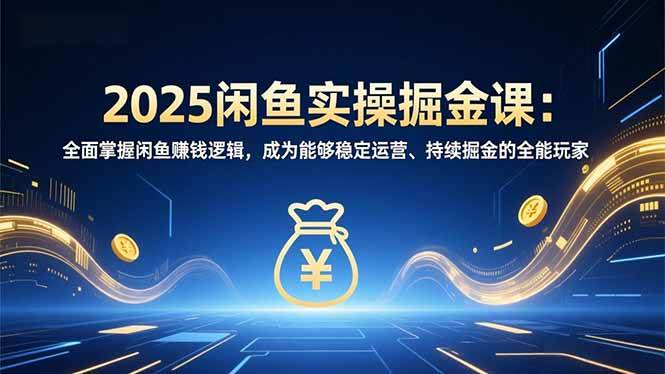 2025闲鱼实操掘金课：全面掌握闲鱼賺钱逻辑，成为能够稳定运营、持续掘金的全能玩家-资源基地