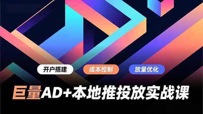 巨量AD+本地推投放实战课，开户搭建、成本控制、放量优化，有效提升商家线上获客与转化效率-资源基地