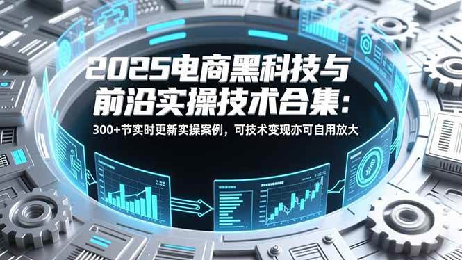 2025电商黑科技与前沿实操技术合集：300+节实时更新实操案例，可技术变现亦可自用放大-资源基地