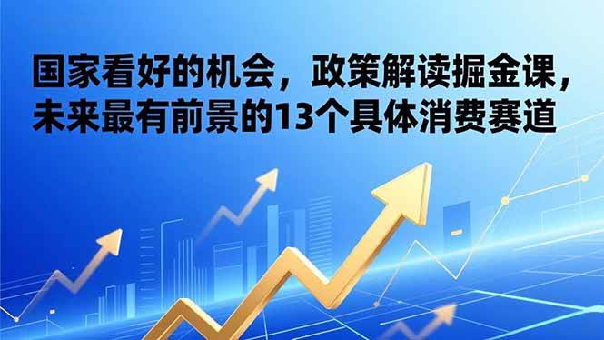 某付费文章：国家看好的机会，政策解读掘金课，未来最有前景的13个具体消费赛道-资源基地