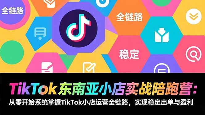 TikTok东南亚小店实战陪跑营：从零开始系统掌握TikTok小店运营全链路，实现稳定出单与盈利-资源基地