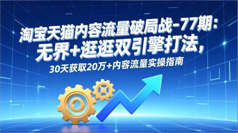 淘宝天猫内容流量破局战-77期：无界+逛逛双引擎打法，30天获取20万+内容流量实操指南-资源基地