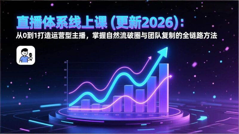 直播体系线上课(更新2026)：从0到1打造运营型主播，掌握自然流破圈与团队复制的全链路方法-资源基地