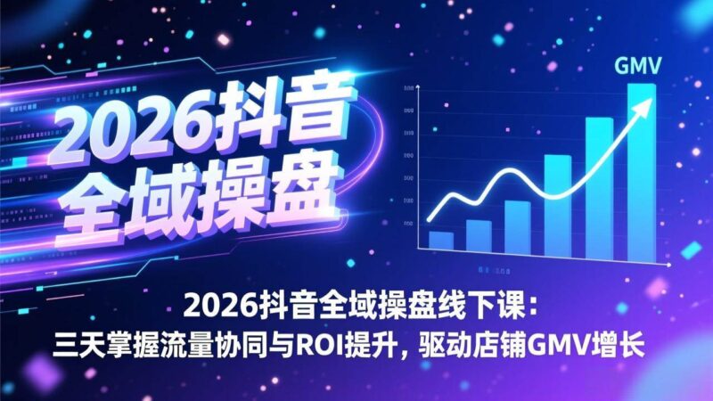 2026抖音全域操盘线下课：三天掌握流量协同与ROI提升，驱动店铺GMV增长-资源基地