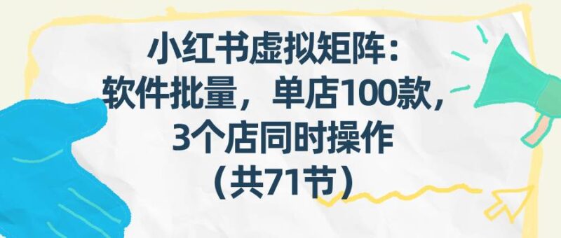 小红书虚拟矩阵：软件批量发笔记，单店100款，3个店同时操作（共71节）-资源基地
