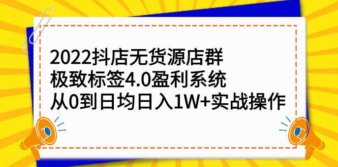 2022抖店无货源店群，极致标签4.0盈利系统：从0到日均日入1W+实战操作-资源基地