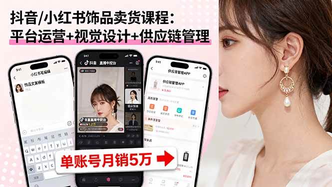 抖音/小红书饰品卖货课程：平台运营+视觉设计+供应链管理，单账号月销5万-资源基地