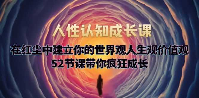 人性认知成长课，在红尘中建立你的世界观人生观价值观，52节课带你疯狂成长-资源基地