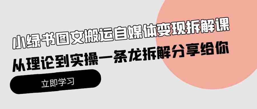 小绿书图文搬运自媒体变现拆解课，从理论到实操一条龙拆解分享给你-资源基地