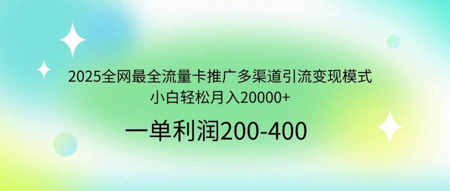 2025全网最全流量卡推广多渠道引流变现模式,小白轻松月入20000+-资源基地