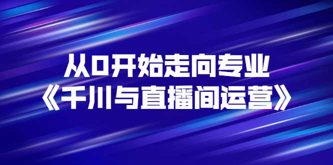 从0开始走向专业《千川与直播间运营》93节视频课程-资源基地