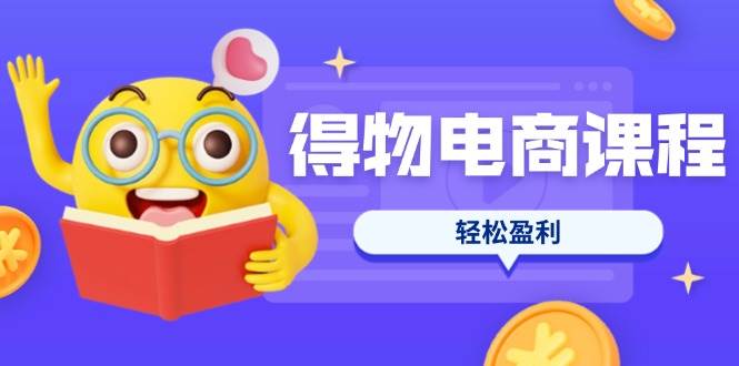 得物电商课程合集，选品、优化、定价全攻略，7天SOP单品爆红，轻松盈利-资源基地