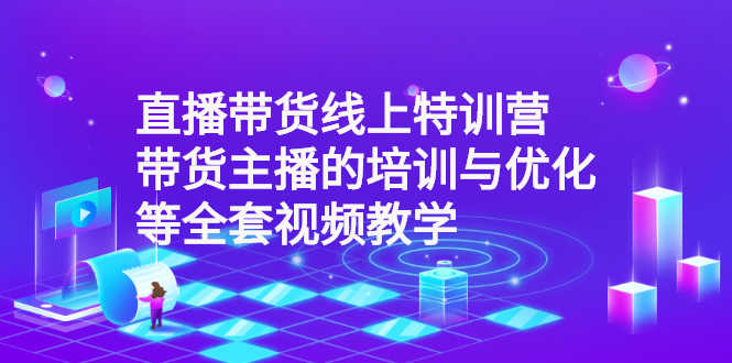 直播带货线上特训营：带货主播的培训与优化等全套视频教学-资源基地
