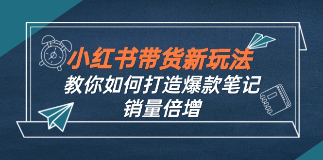 小红书带货新玩法【9月课程】教你如何打造爆款笔记,销量倍增(无水印)-资源基地