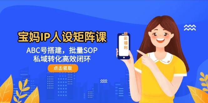 宝妈IP人设矩阵课:ABC号搭建,批量SOP,私域转化高效闭环-资源基地