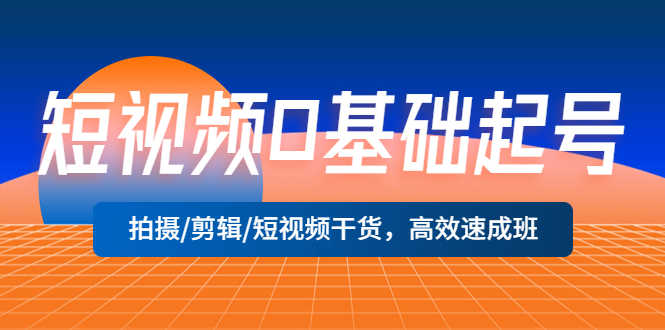 短视频0基础起号,拍摄/剪辑/短视频干货,高效速成班!-资源基地