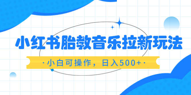小红书胎教音乐拉新玩法,小白可操作,日入500+(资料已打包)-资源基地