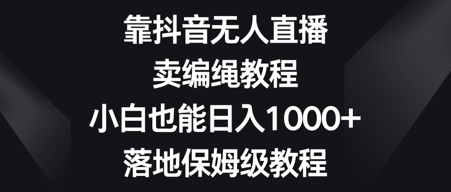 靠抖音无人直播,卖编绳教程,小白也能日入1000+,落地保姆级教程-资源基地