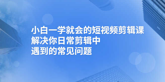 小白一学就会的短视频剪辑课,解决你日常剪辑中遇到的常见问题-资源基地