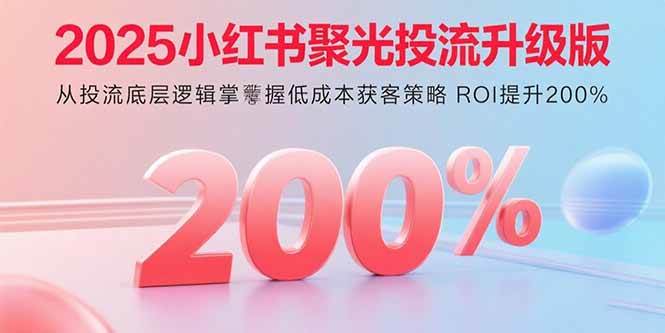 2025小红书聚光投流升级版 从投流底层逻辑掌握低成本获客策略 ROI提升200%-资源基地
