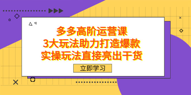 拼多多高阶·运营课，3大玩法助力打造爆款，实操玩法直接亮出干货-资源基地