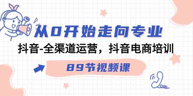 从0开始走向专业,抖音-全渠道运营,抖音电商培训(89节视频课)-资源基地