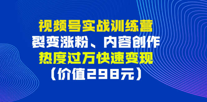 视频号实战训练营,裂变涨粉、内容创作、热度过万快速变现(价值298元)-资源基地