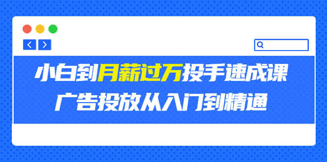 外面卖3499的小白到月薪过万投手速成课，广告投放从入门到精通（第二期）-资源基地