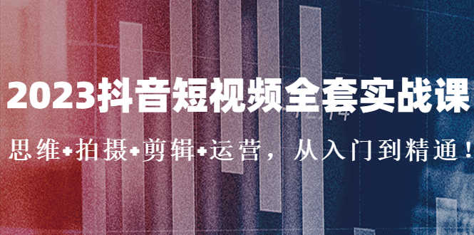 2023抖音短视频全套实战课：思维+拍摄+剪辑+运营，从入门到精通！-资源基地