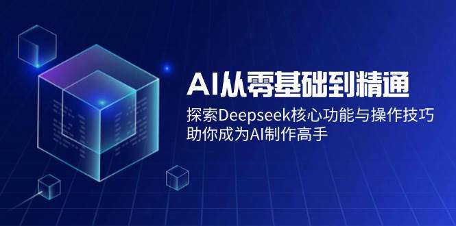 AI从零基础到精通：探索Deepseek核心功能与操作技巧，助你成为AI制作高手-资源基地