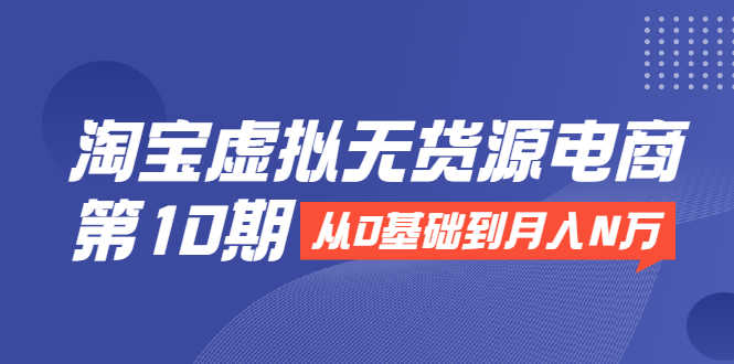 淘宝虚拟无货源电商第10期:从0基础到月入N万,全程实操,可批量操作-资源基地