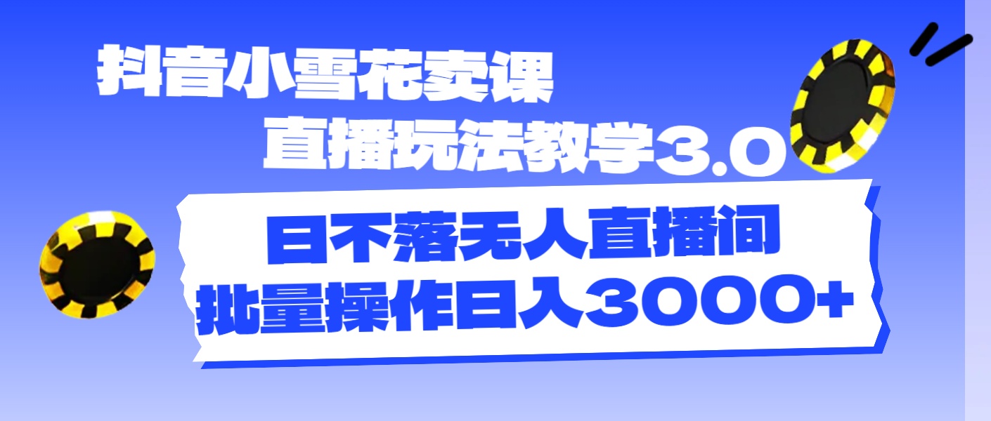 抖音小雪花卖课直播玩法教学3.0，日不落无人直播间，批量操作日入3000+-资源基地